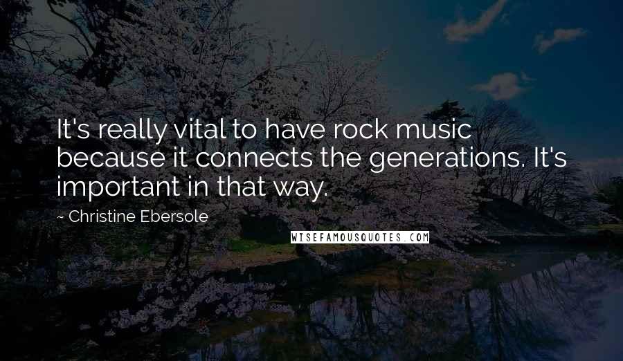 Christine Ebersole Quotes: It's really vital to have rock music because it connects the generations. It's important in that way.