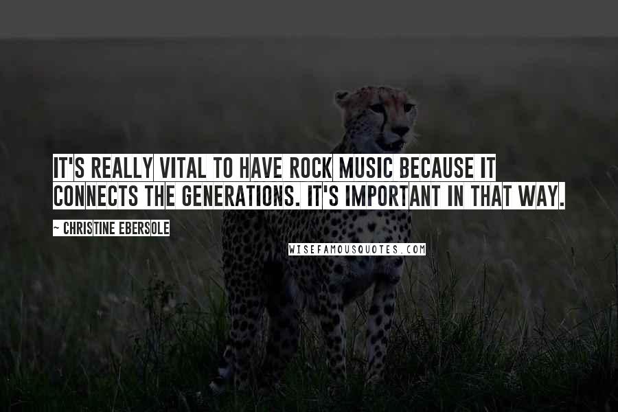 Christine Ebersole Quotes: It's really vital to have rock music because it connects the generations. It's important in that way.