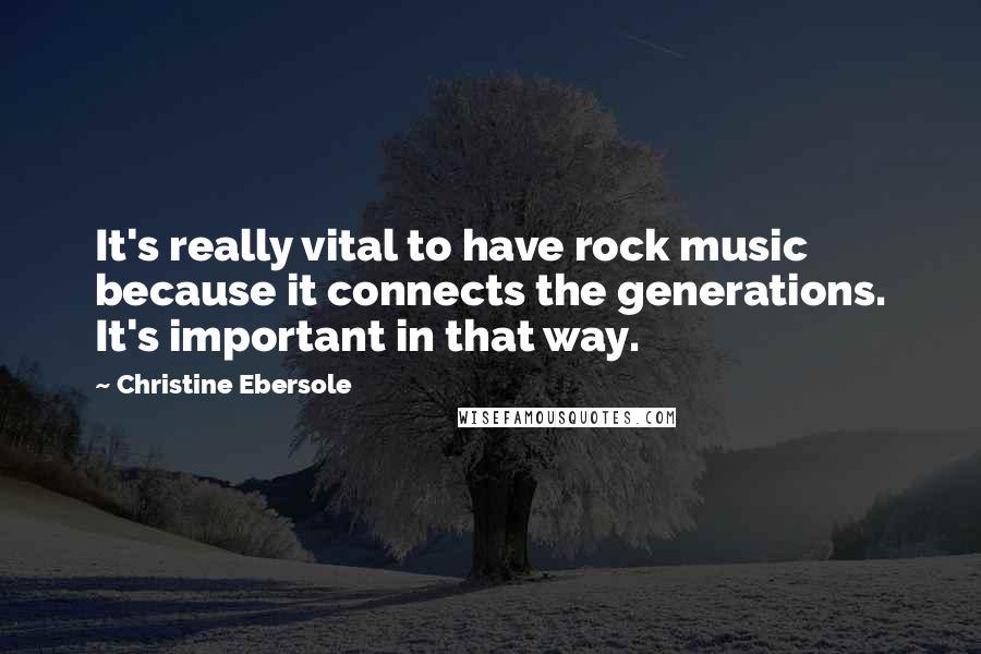 Christine Ebersole Quotes: It's really vital to have rock music because it connects the generations. It's important in that way.