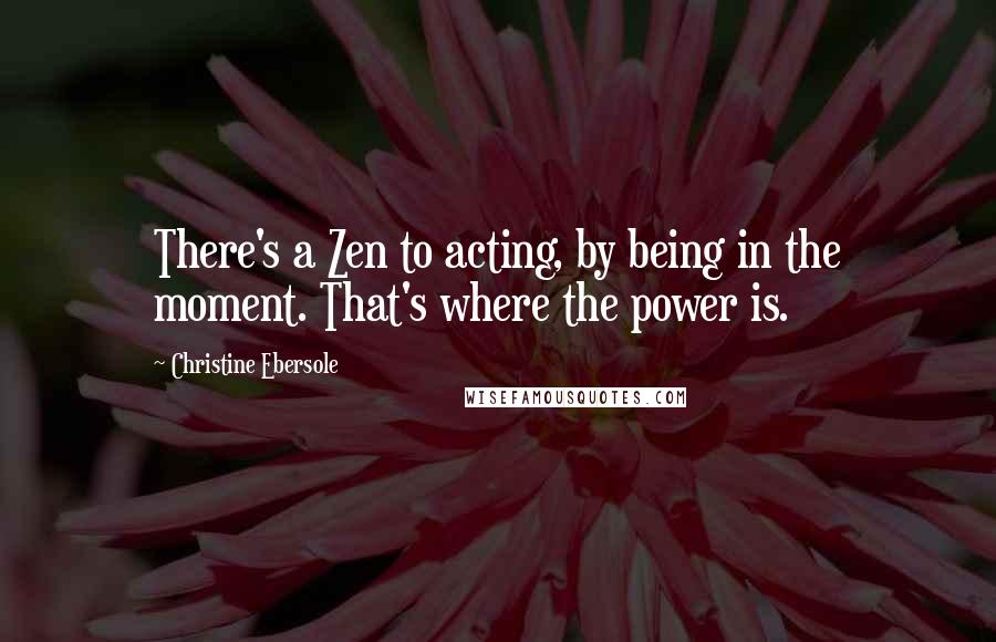 Christine Ebersole Quotes: There's a Zen to acting, by being in the moment. That's where the power is.