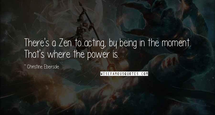 Christine Ebersole Quotes: There's a Zen to acting, by being in the moment. That's where the power is.