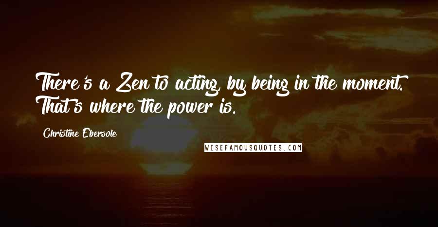 Christine Ebersole Quotes: There's a Zen to acting, by being in the moment. That's where the power is.