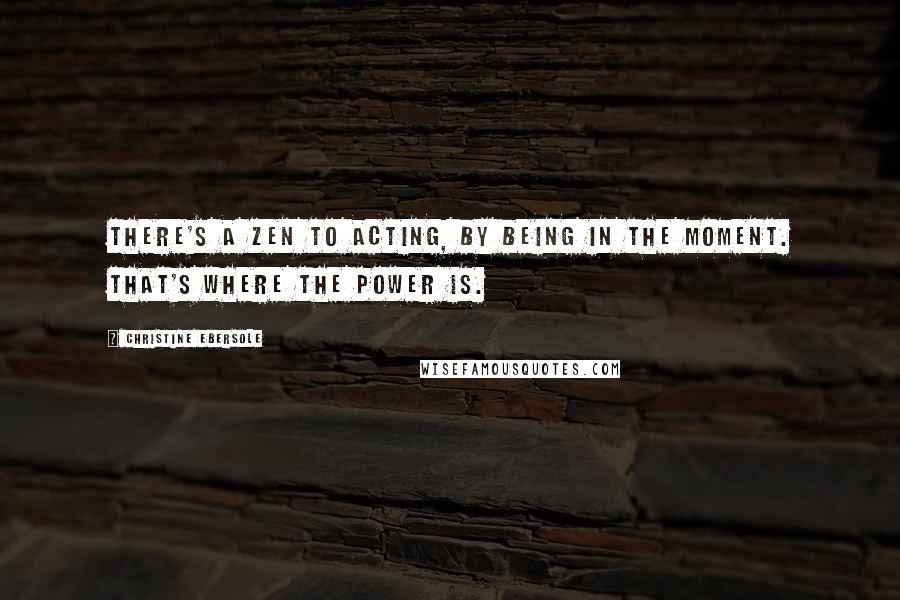 Christine Ebersole Quotes: There's a Zen to acting, by being in the moment. That's where the power is.