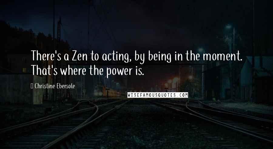 Christine Ebersole Quotes: There's a Zen to acting, by being in the moment. That's where the power is.