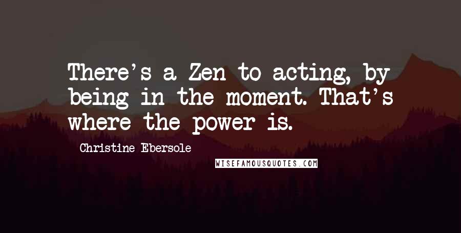 Christine Ebersole Quotes: There's a Zen to acting, by being in the moment. That's where the power is.