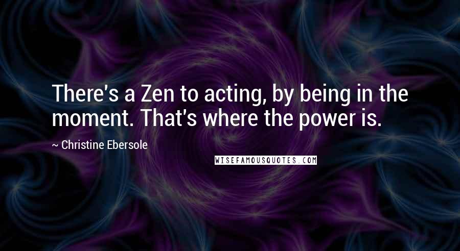 Christine Ebersole Quotes: There's a Zen to acting, by being in the moment. That's where the power is.