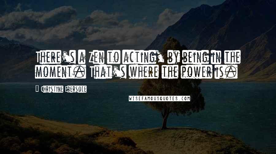 Christine Ebersole Quotes: There's a Zen to acting, by being in the moment. That's where the power is.