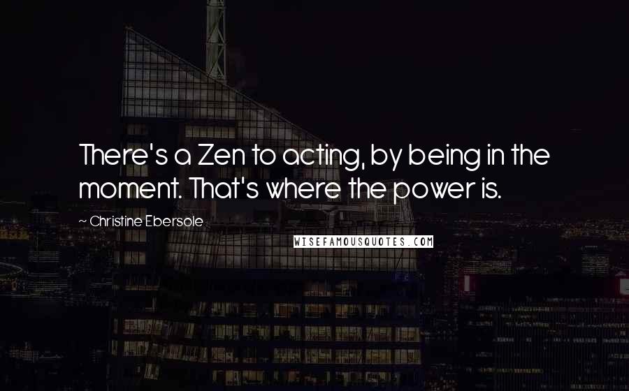 Christine Ebersole Quotes: There's a Zen to acting, by being in the moment. That's where the power is.