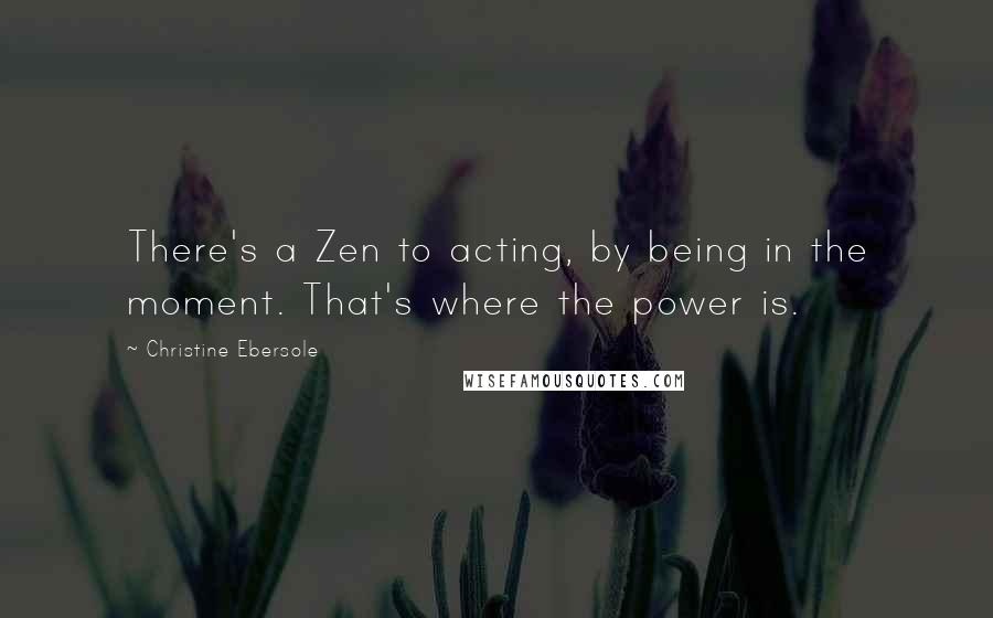 Christine Ebersole Quotes: There's a Zen to acting, by being in the moment. That's where the power is.