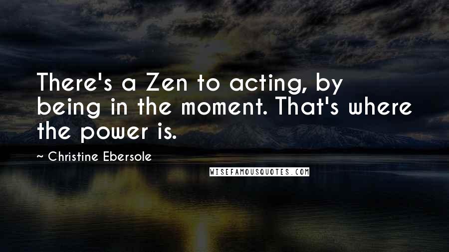 Christine Ebersole Quotes: There's a Zen to acting, by being in the moment. That's where the power is.