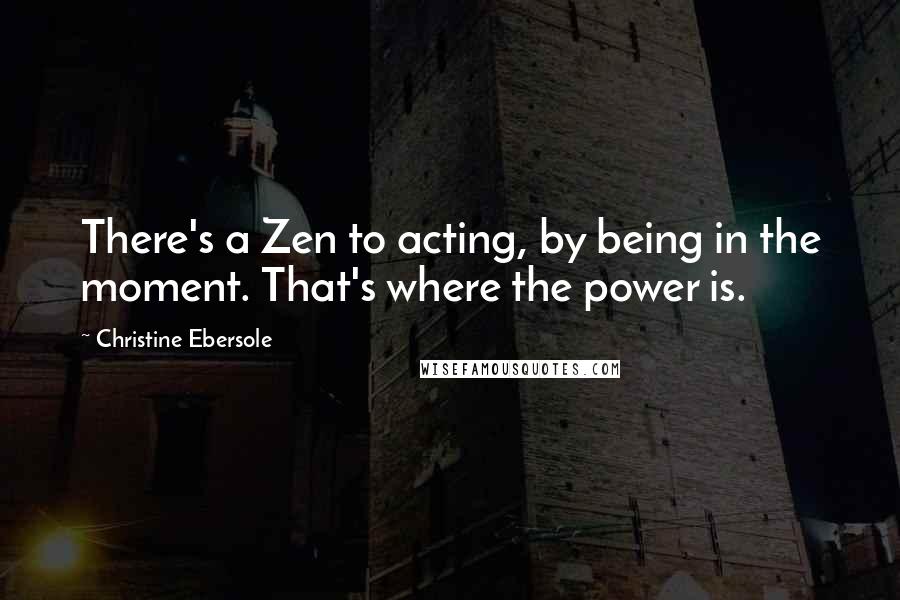 Christine Ebersole Quotes: There's a Zen to acting, by being in the moment. That's where the power is.