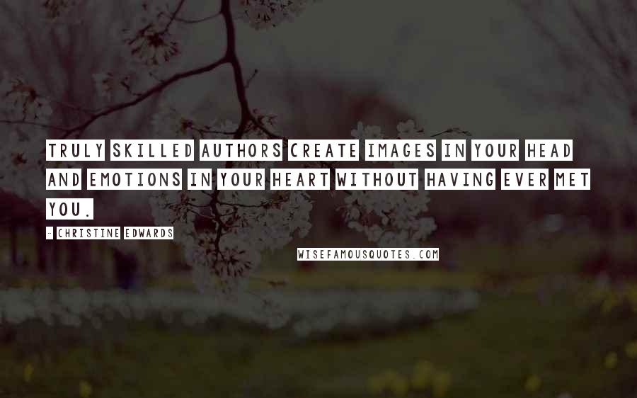 Christine Edwards Quotes: Truly skilled authors create images in your head and emotions in your heart without having ever met you.