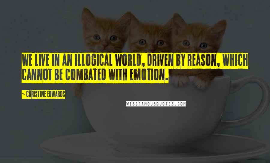 Christine Edwards Quotes: We live in an illogical world, driven by reason, which cannot be combated with emotion.