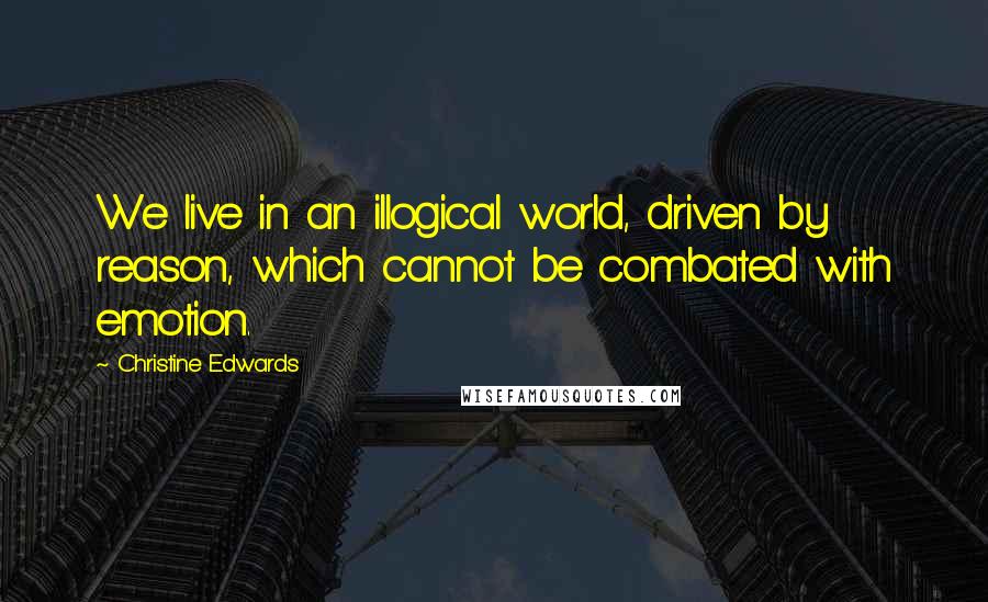 Christine Edwards Quotes: We live in an illogical world, driven by reason, which cannot be combated with emotion.