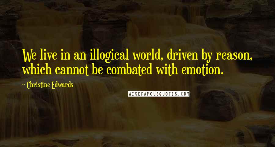 Christine Edwards Quotes: We live in an illogical world, driven by reason, which cannot be combated with emotion.