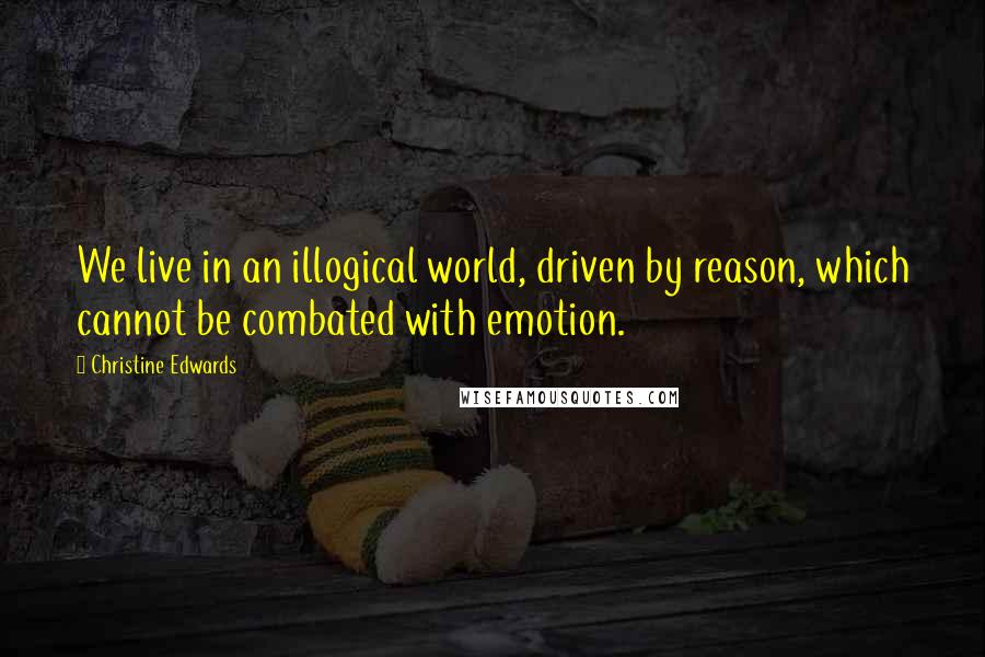 Christine Edwards Quotes: We live in an illogical world, driven by reason, which cannot be combated with emotion.
