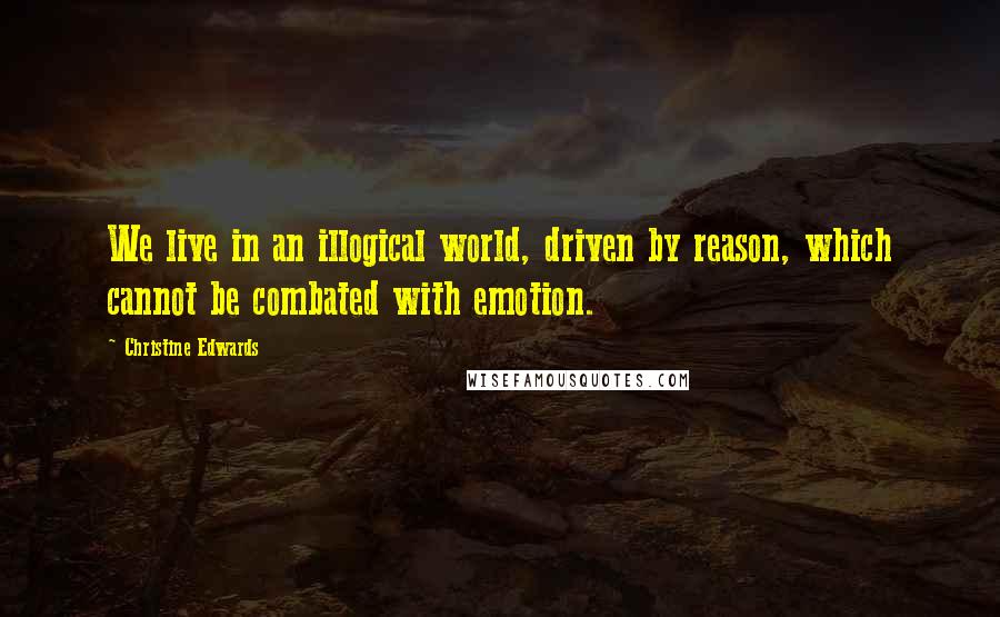 Christine Edwards Quotes: We live in an illogical world, driven by reason, which cannot be combated with emotion.