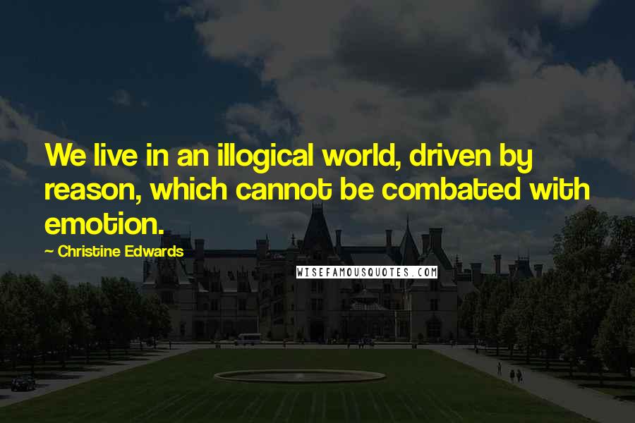 Christine Edwards Quotes: We live in an illogical world, driven by reason, which cannot be combated with emotion.