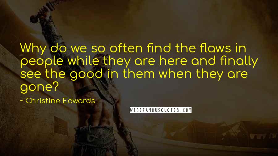 Christine Edwards Quotes: Why do we so often find the flaws in people while they are here and finally see the good in them when they are gone?