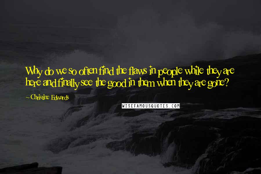 Christine Edwards Quotes: Why do we so often find the flaws in people while they are here and finally see the good in them when they are gone?