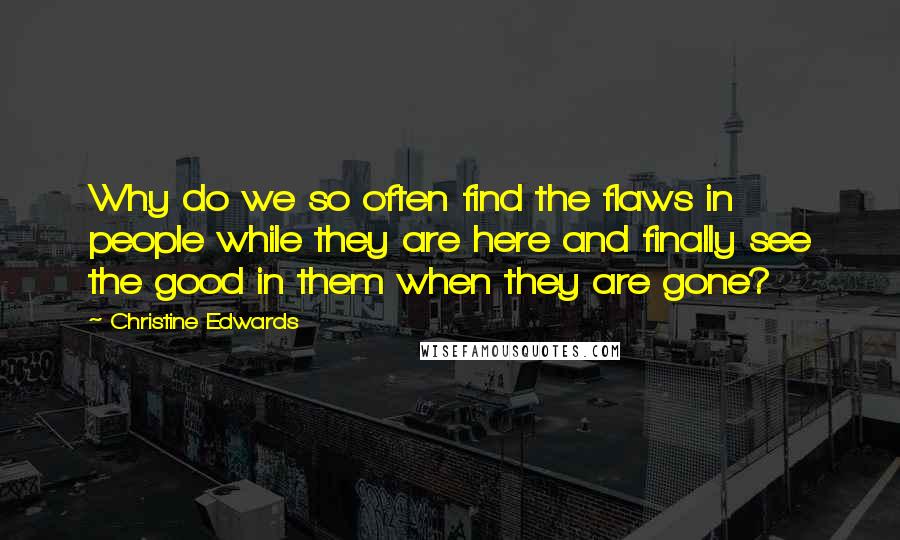 Christine Edwards Quotes: Why do we so often find the flaws in people while they are here and finally see the good in them when they are gone?