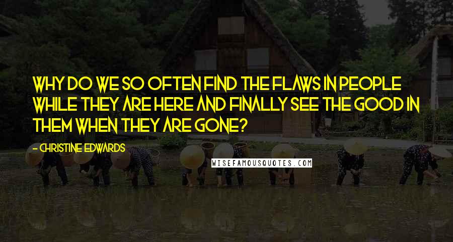 Christine Edwards Quotes: Why do we so often find the flaws in people while they are here and finally see the good in them when they are gone?