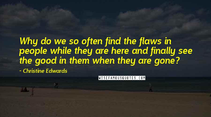 Christine Edwards Quotes: Why do we so often find the flaws in people while they are here and finally see the good in them when they are gone?