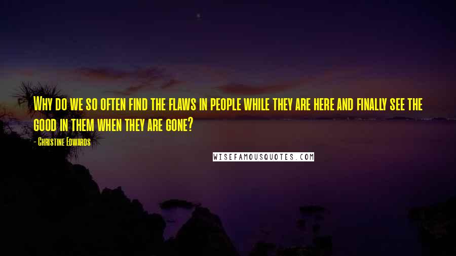 Christine Edwards Quotes: Why do we so often find the flaws in people while they are here and finally see the good in them when they are gone?