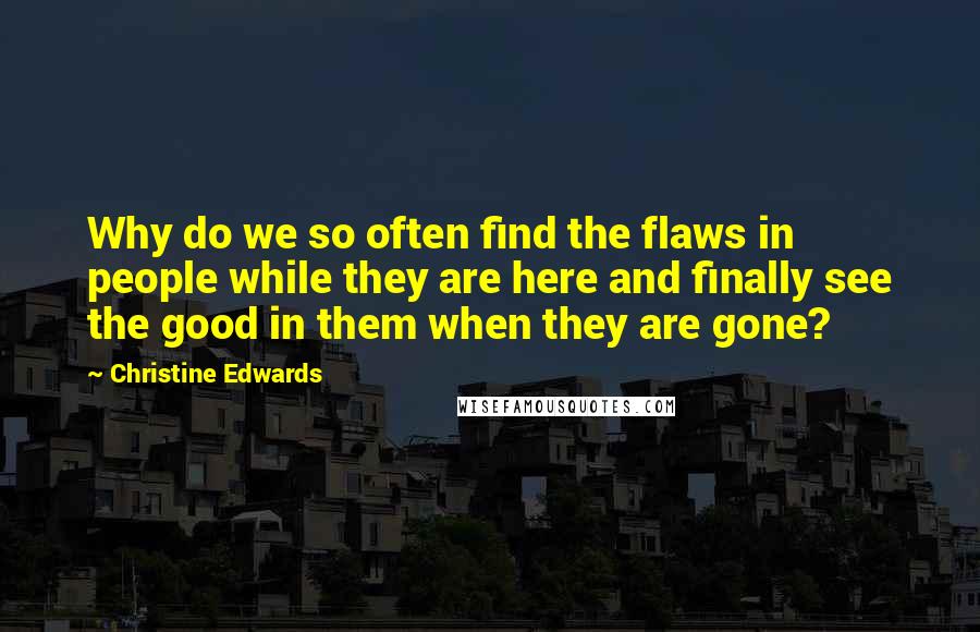 Christine Edwards Quotes: Why do we so often find the flaws in people while they are here and finally see the good in them when they are gone?