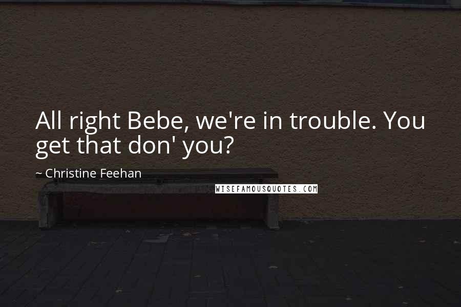 Christine Feehan Quotes: All right Bebe, we're in trouble. You get that don' you?