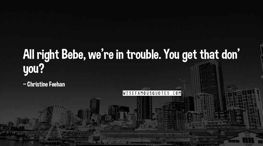 Christine Feehan Quotes: All right Bebe, we're in trouble. You get that don' you?