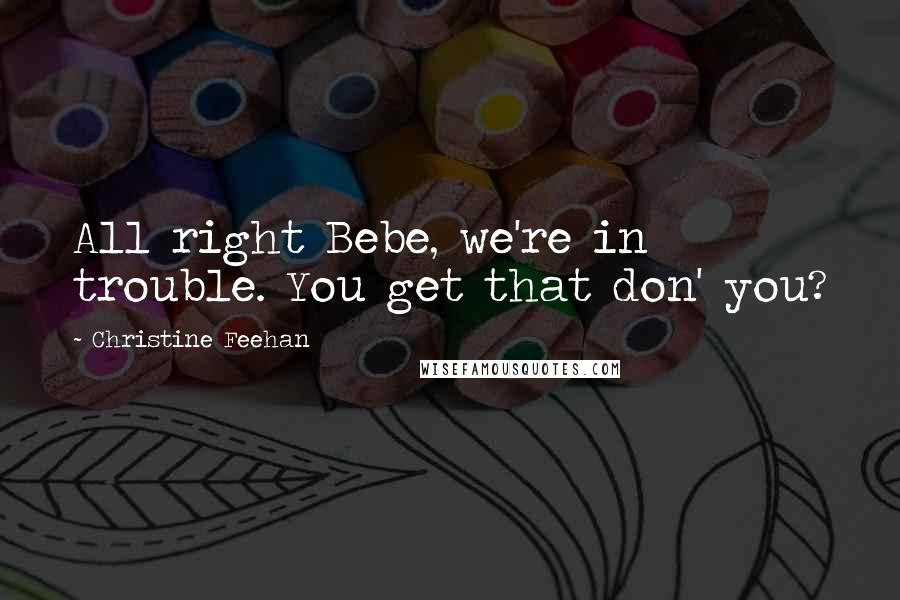 Christine Feehan Quotes: All right Bebe, we're in trouble. You get that don' you?