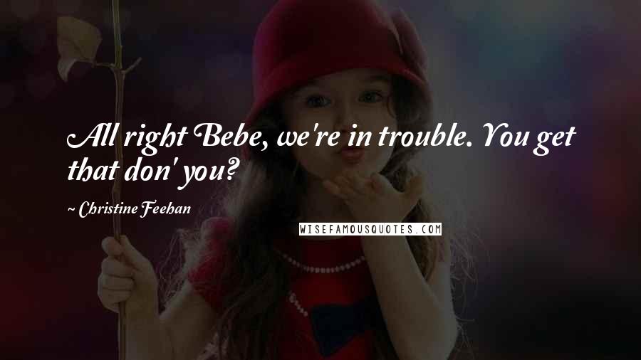 Christine Feehan Quotes: All right Bebe, we're in trouble. You get that don' you?