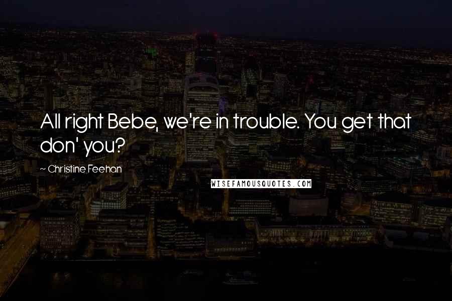 Christine Feehan Quotes: All right Bebe, we're in trouble. You get that don' you?