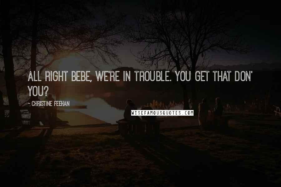 Christine Feehan Quotes: All right Bebe, we're in trouble. You get that don' you?