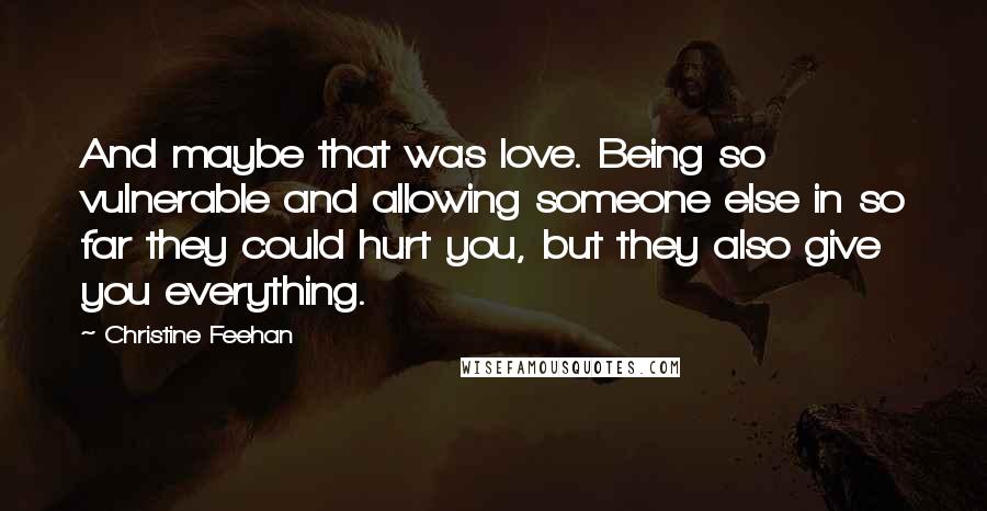 Christine Feehan Quotes: And maybe that was love. Being so vulnerable and allowing someone else in so far they could hurt you, but they also give you everything.