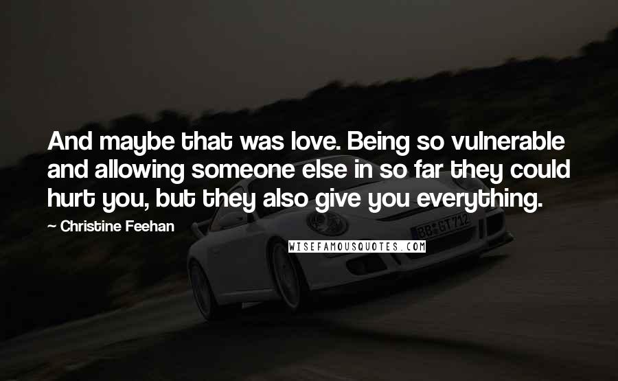 Christine Feehan Quotes: And maybe that was love. Being so vulnerable and allowing someone else in so far they could hurt you, but they also give you everything.