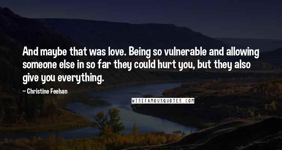 Christine Feehan Quotes: And maybe that was love. Being so vulnerable and allowing someone else in so far they could hurt you, but they also give you everything.