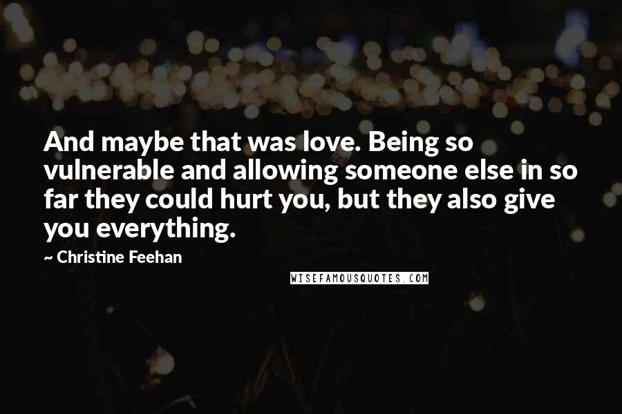 Christine Feehan Quotes: And maybe that was love. Being so vulnerable and allowing someone else in so far they could hurt you, but they also give you everything.