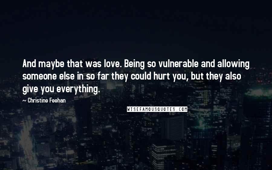 Christine Feehan Quotes: And maybe that was love. Being so vulnerable and allowing someone else in so far they could hurt you, but they also give you everything.