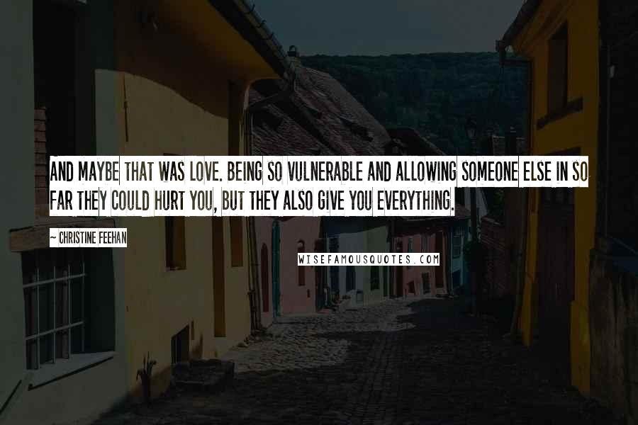 Christine Feehan Quotes: And maybe that was love. Being so vulnerable and allowing someone else in so far they could hurt you, but they also give you everything.