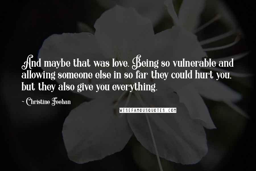 Christine Feehan Quotes: And maybe that was love. Being so vulnerable and allowing someone else in so far they could hurt you, but they also give you everything.