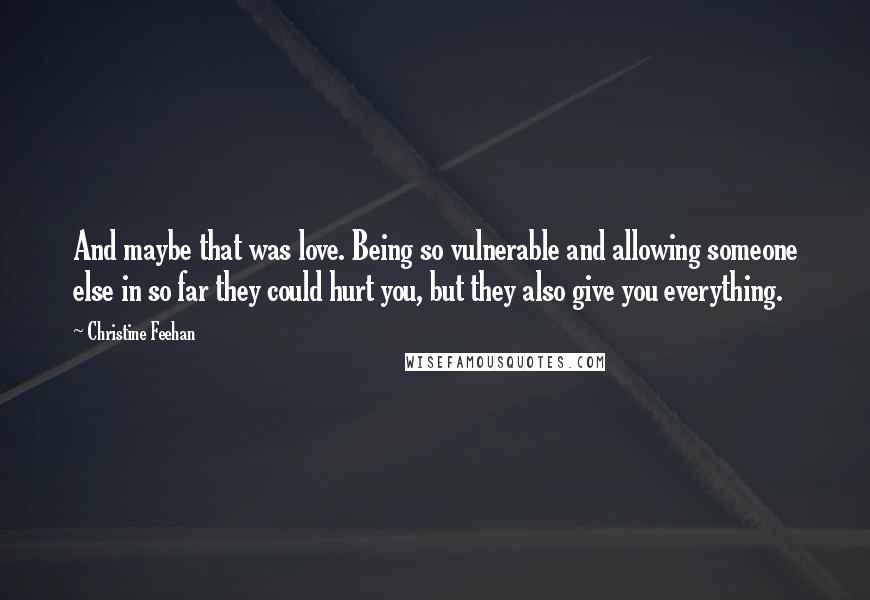 Christine Feehan Quotes: And maybe that was love. Being so vulnerable and allowing someone else in so far they could hurt you, but they also give you everything.