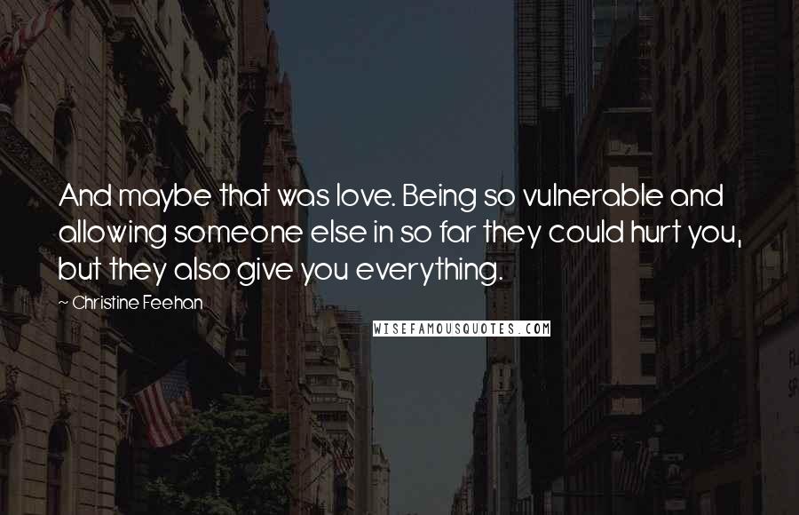 Christine Feehan Quotes: And maybe that was love. Being so vulnerable and allowing someone else in so far they could hurt you, but they also give you everything.