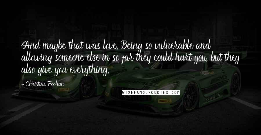 Christine Feehan Quotes: And maybe that was love. Being so vulnerable and allowing someone else in so far they could hurt you, but they also give you everything.