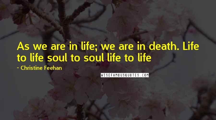 Christine Feehan Quotes: As we are in life; we are in death. Life to life soul to soul life to life