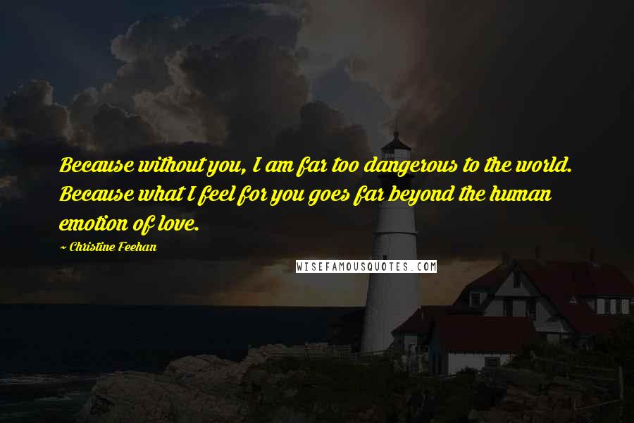 Christine Feehan Quotes: Because without you, I am far too dangerous to the world. Because what I feel for you goes far beyond the human emotion of love.