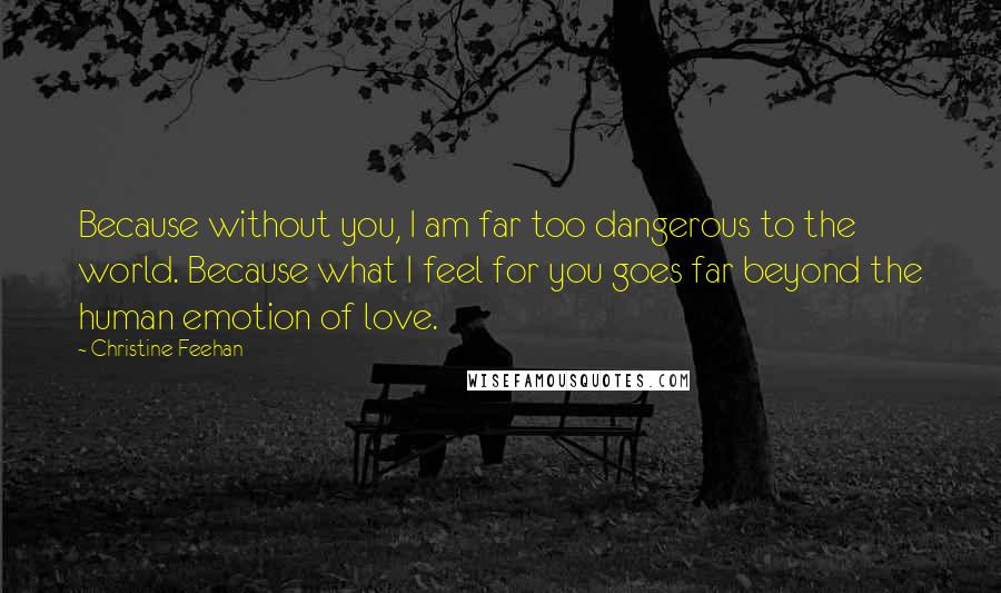 Christine Feehan Quotes: Because without you, I am far too dangerous to the world. Because what I feel for you goes far beyond the human emotion of love.