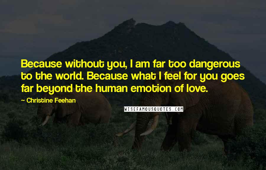 Christine Feehan Quotes: Because without you, I am far too dangerous to the world. Because what I feel for you goes far beyond the human emotion of love.