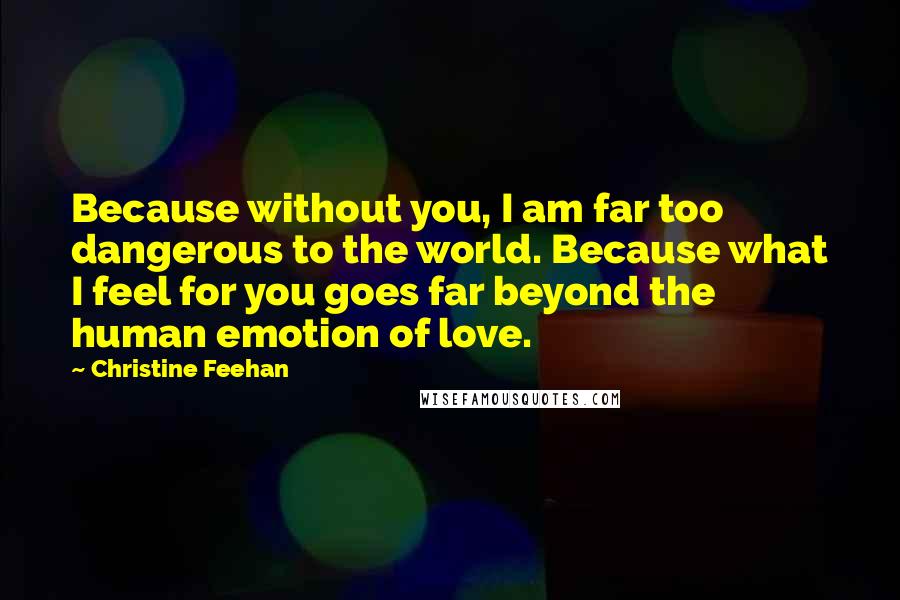 Christine Feehan Quotes: Because without you, I am far too dangerous to the world. Because what I feel for you goes far beyond the human emotion of love.